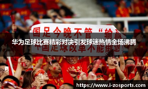 华为足球比赛精彩对决引发球迷热情全场沸腾