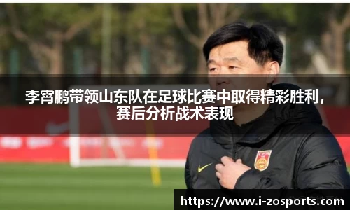 李霄鹏带领山东队在足球比赛中取得精彩胜利，赛后分析战术表现
