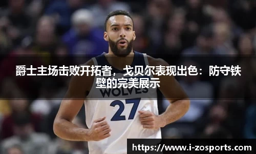 爵士主场击败开拓者，戈贝尔表现出色：防守铁壁的完美展示