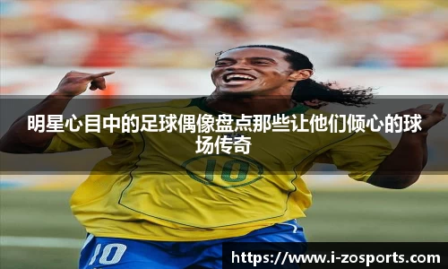 明星心目中的足球偶像盘点那些让他们倾心的球场传奇